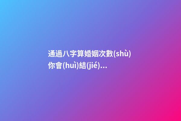 通過八字算婚姻次數(shù) 你會(huì)結(jié)幾次婚